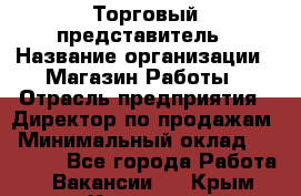 Торговый представитель › Название организации ­ Магазин Работы › Отрасль предприятия ­ Директор по продажам › Минимальный оклад ­ 40 000 - Все города Работа » Вакансии   . Крым,Каховское